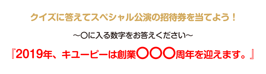 クイズに答えてスペシャル公演の招待券を当てよう！～〇に入る数字をお答えください～『2019年、キユーピーは創業〇〇〇周年を迎えます。