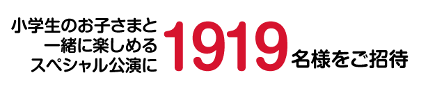 小学生のお子さまと1919名様をご招待