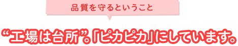 品質を守るということ “工場は台所”。「ピカピカ」にしています。