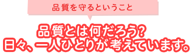 品質を守るということ 品質とは何だろう？日々、一人ひとりが考えています。