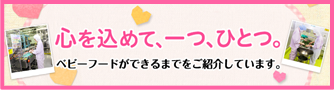 心を込めて、一つ、ひとつ。 キユーピーのベビーフードができるまで