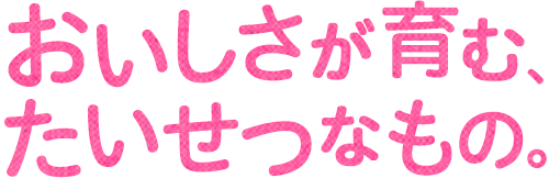 おいしさが育む、たいせつなもの。