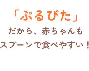 「ぷるぴた」だから、赤ちゃんもスプーンで食べやすい！