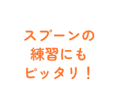 スプーンの練習にもピッタリ！