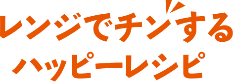 レンジでチンするハッピーレシピ