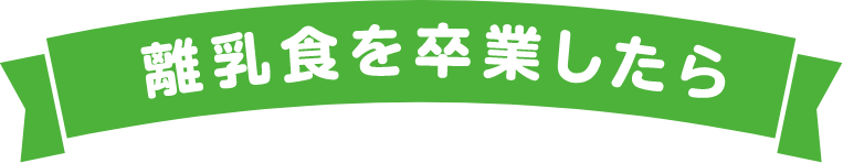 離乳食を卒業したら