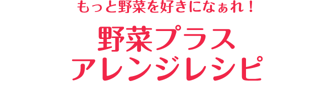 もっと野菜をすきになぁれ！野菜プラスアレンジレシピ