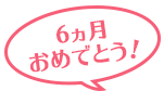 6ヵ月おめでとう!
