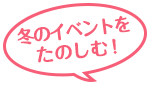 冬のイベントをたのしむ!