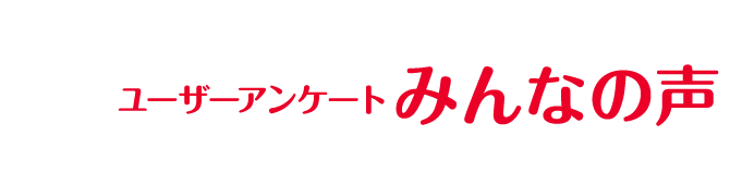 ユーザーアンケート みんなの声