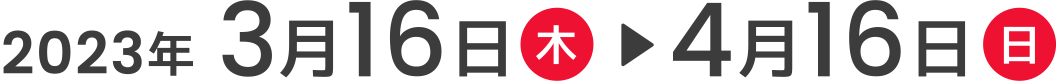 2023年3月16日（木）～4月16日（日）