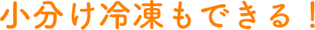 小分け冷凍もできる！