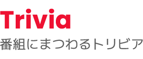 Trivia 番組にまつわるトリビア