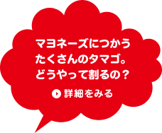 マヨネーズにつかうたくさんのタマゴ。どうやって割るの？