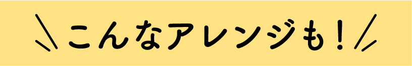 こんなアレンジも！