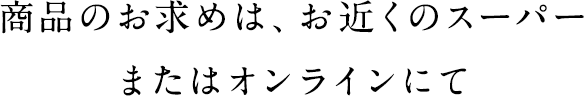 商品のお求めは、お近くのスーパーまたはオンラインにて