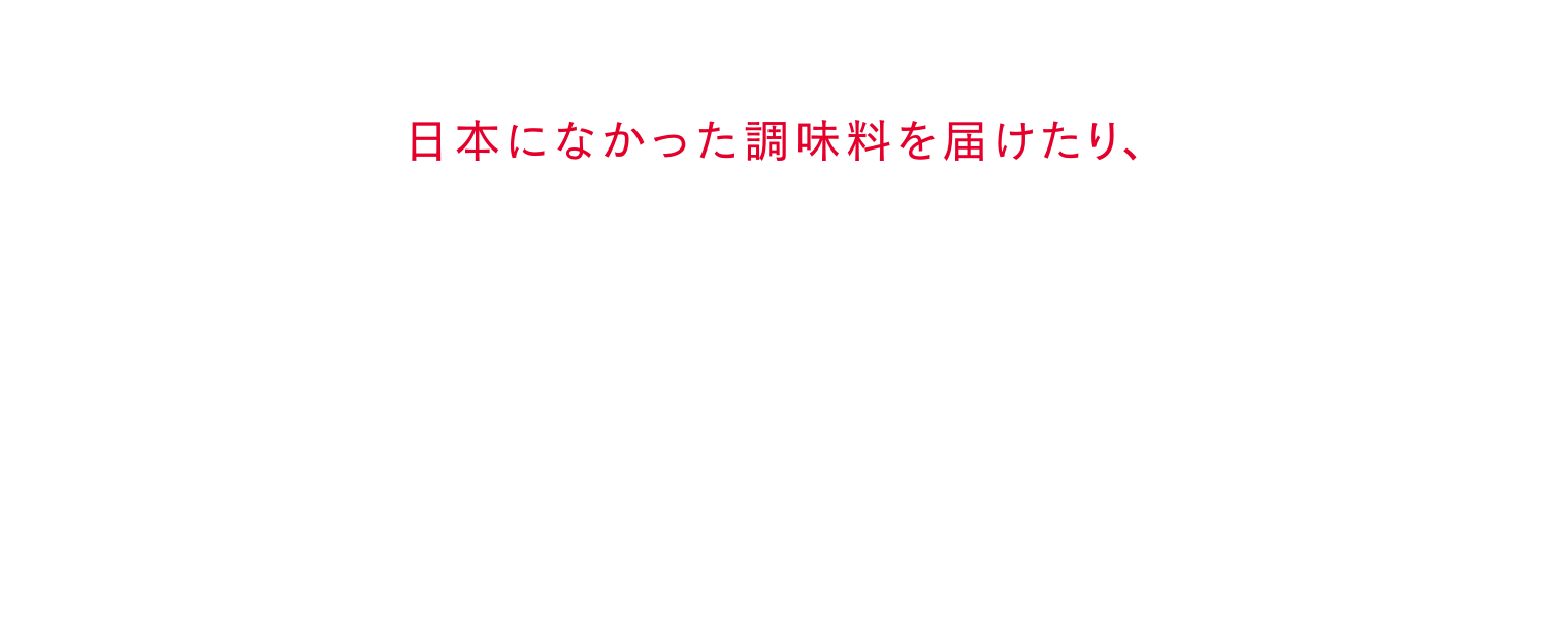 日本になかった調味料を届けたり、