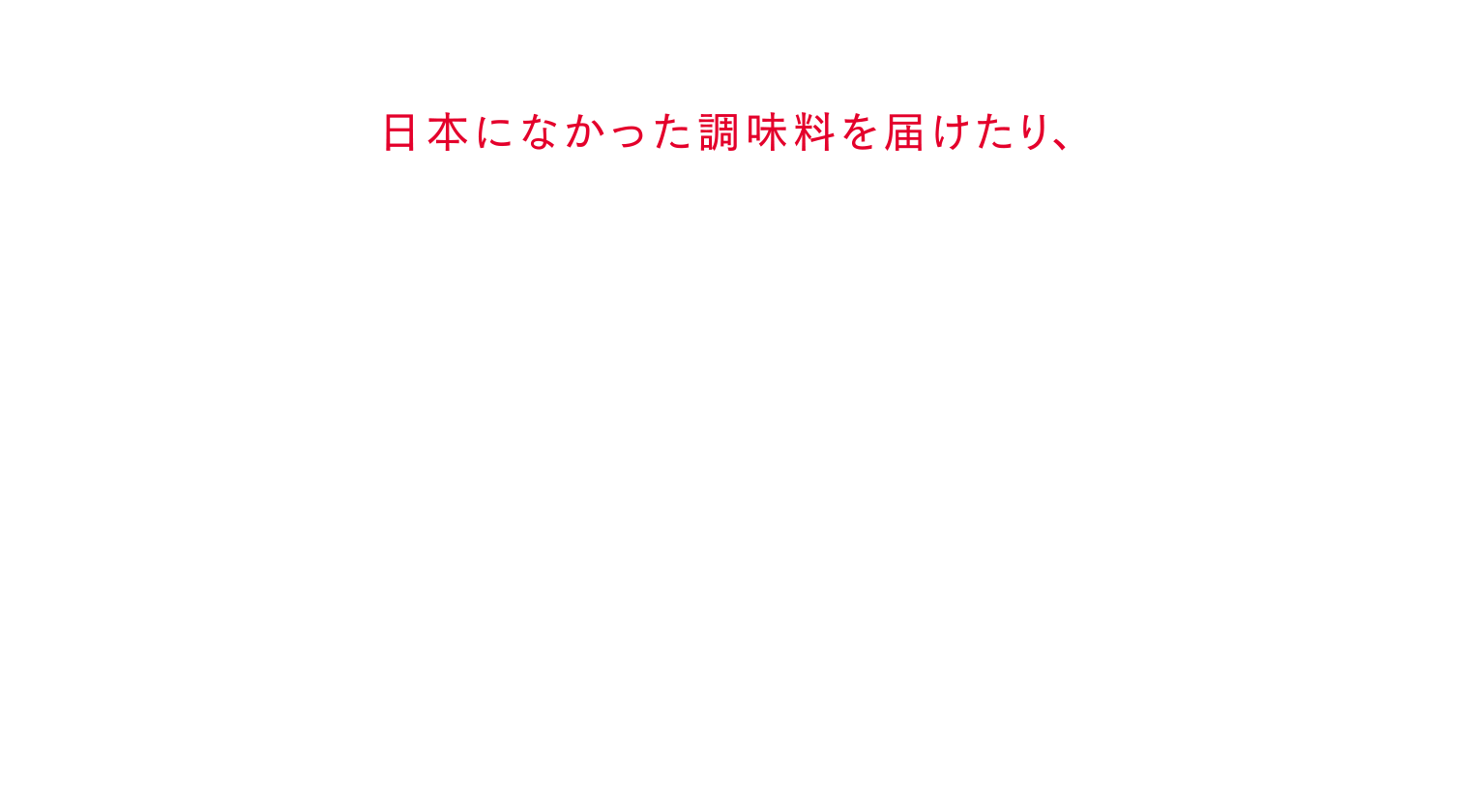 日本になかった調味料を届けたり、