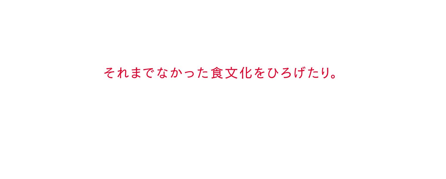 それまでなかった食文化をひろげたり。