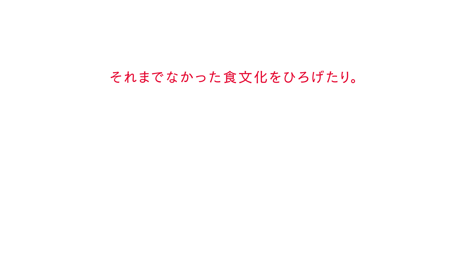 それまでなかった食文化をひろげたり。