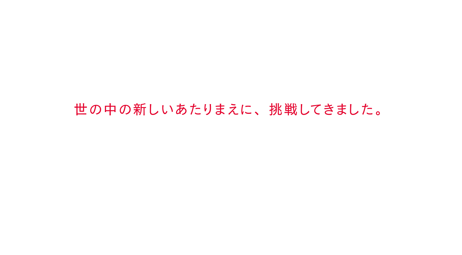 世の中の新しいあたりまえに、挑戦してきました。