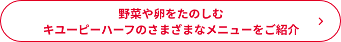 野菜や卵をたのしむキユーピーハーフのさまざまなメニューをご紹介