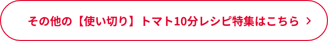 その他の【使い切り】トマト10分レシピ特集はこちら