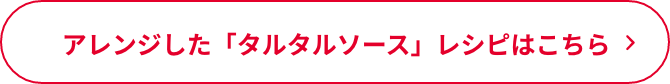 アレンジした「タルタルソース」レシピはこちら