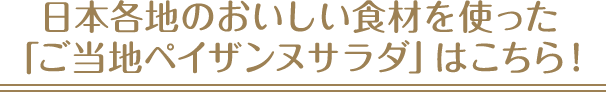 日本各地のおいしい食材を使った「ご当地ペイザンヌサラダ」はこちら！