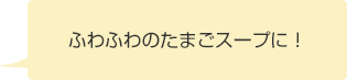 ふわふわのたまごスープに！