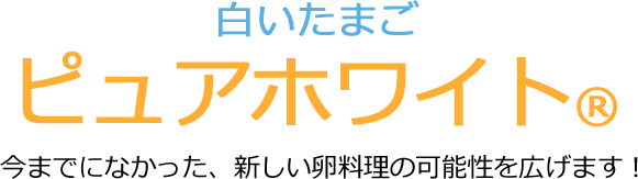 白いたまご ピュアホワイト(R) 今までになかった、新しい卵料理の可能性を広げます！