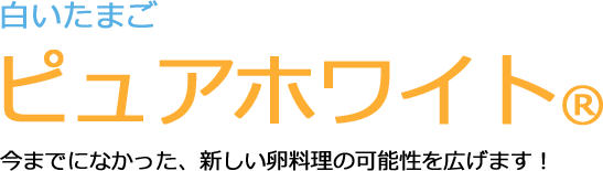 白いたまご ピュアホワイト(R) 今までになかった、新しい卵料理の可能性を広げます！