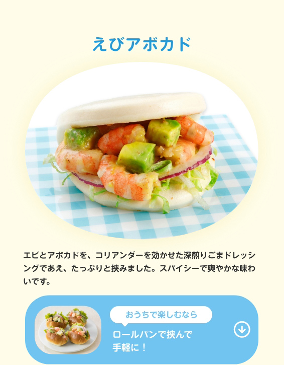 えびアボガド　エビとアボガドを、コリアンダーを効かせた深煎りごまドレッシングであえ、たっぷりと挟みました。スパイシーで爽やかな味わいです。　おうちで楽しむならロールパンを挟んで手軽に！