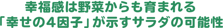 幸福感は野菜からも育まれる「幸せの4因子」が示すサラダの可能性