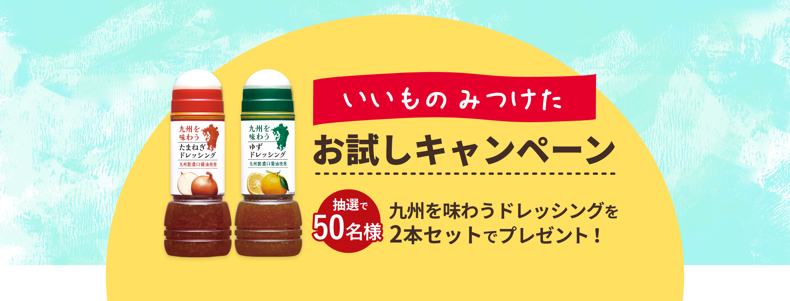 いいものみつけたお試しキャンペーン 抽選で50名様 九州を味わうドレッシングを2本セットでプレゼント！