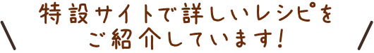 特設サイトで詳しいレシピをご紹介しています！