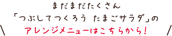 まだまだたくさん「つぶしてつくろう たまごサラダ」のアレンジメニューはこちらから！