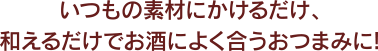 いつもの素材にかけるだけ、和えるだけでお酒によく合うおつまみに!