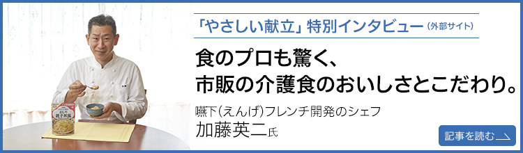 「やさしい献立」特別インタビュー（外部サイト）食のプロも驚く、市販の介護食のおいしさとこだわり。